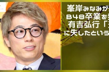 【緊急ニュース】 - 2019年12月10日 峯岸みなみがAKB48卒業を発表 有吉弘行「遅きに失したという」