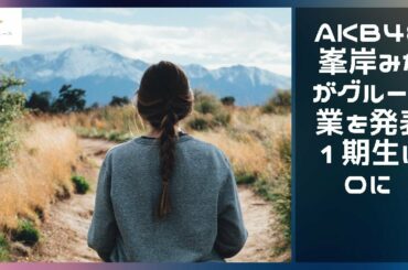 【緊急ニュース】 - 2019年12月10日 AKB48の峯岸みなみがグループ卒業を発表 1期生はゼロに