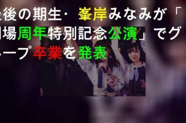 AKB48最後の1期生・峯岸みなみが「AKB48劇場14周年特別記念公演」でグループ卒業を発表