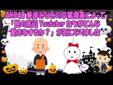 AKB48峯岸みなみの卒業発表によって「世の底辺Youtuberたちがどんな動きをするか？」が気になりました