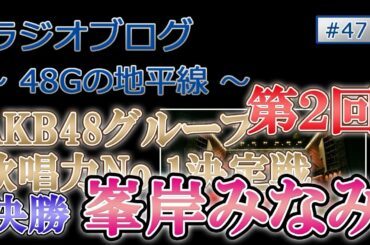 48Gの地平線 #47 第２回 AKB48グループ歌唱力No.1決定戦 決勝　峯岸みなみ