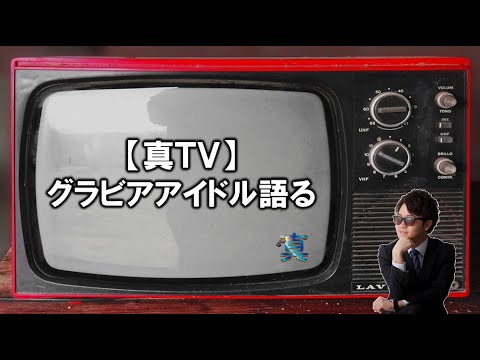 【真TV】グラビアアイドルについて語る。～森咲智美・葉月あや・犬童美乃梨・橋本梨菜・☆HOSHINO・清水あいり～