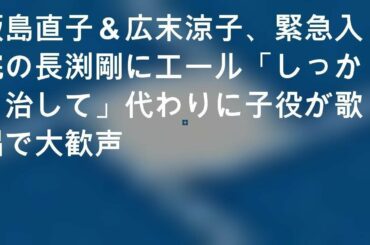 飯島直子＆広末涼子、緊急入院の長渕剛にエール「しっかり治して」 代わりに子役が歌唱で大歓声