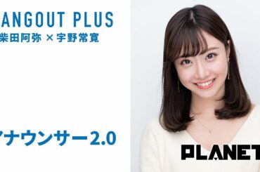 【無料部分】〈HANGOUT PLUS〉柴田阿弥×宇野常寛 「アナウンサー2.0」