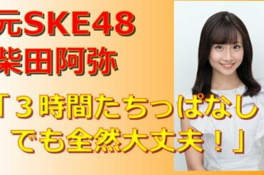 【元SKE48】柴田阿弥「３時間たちっぱなしでも全然大丈夫！！」