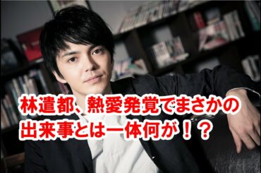 【衝撃】林遣都、熱愛発覚でまさかの出来事とは一体何が！？