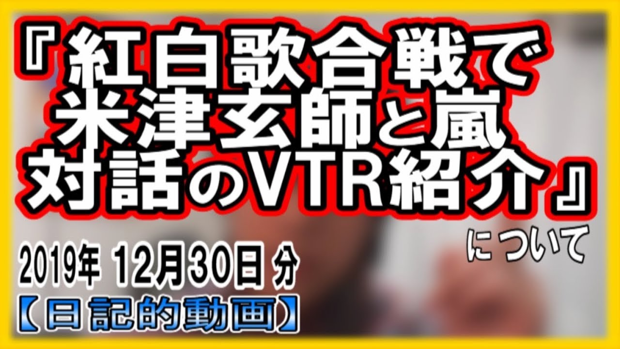 『紅白歌合戦で米津玄師と嵐が対話するVTR紹介』についてetc【日記的動画(2019年12月30日分)】[ 274/365 ]