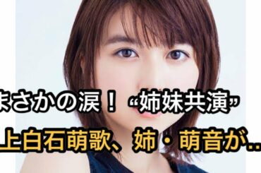 上白石萌歌、姉・萌音のゲスト登場にまさかの涙！ “姉妹共演”が実現