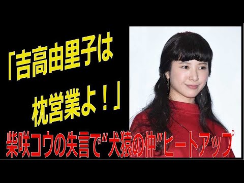 吉高由里子が“枕営業”？ 柴咲コウの失言で【犬猿の仲】ヒートアップ！