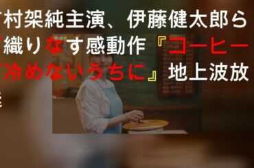 有村架純主演、伊藤健太郎らが織りなす感動作『コーヒーが冷めないうちに』地上波放送