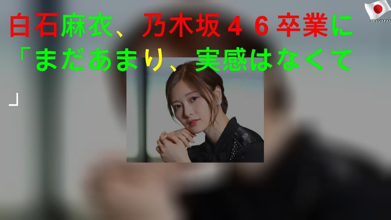 白石麻衣、乃木坂４６卒業に「まだあまり、実感はなくて」