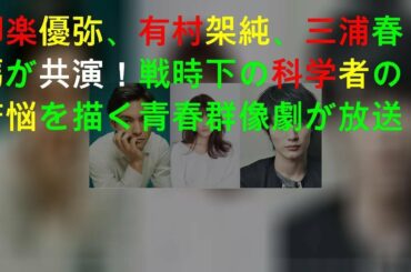 柳楽優弥、有村架純、三浦春馬が共演！戦時下の科学者の苦悩を描く青春群像劇が放送