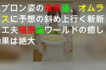 エプロン姿の福原遥、オムライスに予想の斜め上行く斬新な工夫 福原遥ワールドの癒し効果は絶大