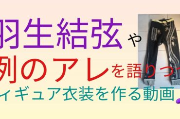 羽生結弦と例のアレについて語りながら、フィギュアスケートの衣装を手作りする動画♪