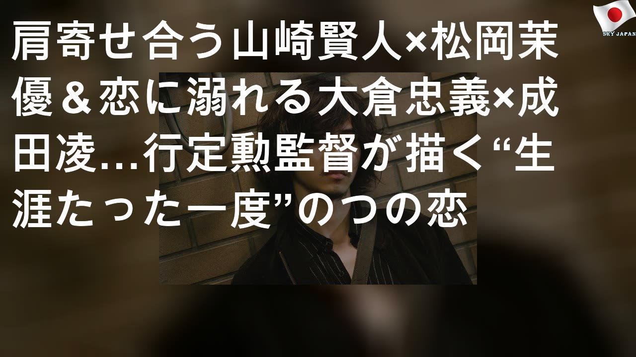肩寄せ合う山崎賢人×松岡茉優＆恋に溺れる大倉忠義×成田凌…行定勲監督が描く“生涯たった一度”の2つの恋