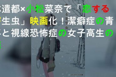 林遣都×小松菜奈で「恋する寄生虫」映画化！潔癖症の青年と視線恐怖症の女子高生の恋