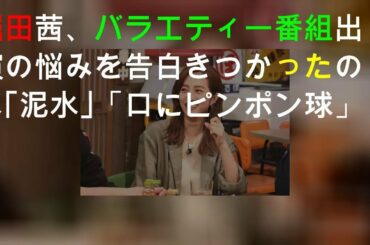 堀田茜、バラエティー番組出演の悩みを告白 きつかったのは｢泥水｣「口にピンポン球」