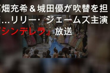 高畑充希＆城田優が吹替を担当…リリー・ジェームズ主演『シンデレラ』放送