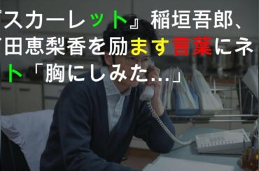 『スカーレット』稲垣吾郎、戸田恵梨香を励ます言葉にネット「胸にしみた…」