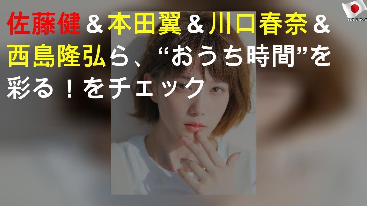 佐藤健＆本田翼＆川口春奈＆西島隆弘ら、“おうち時間”を彩る！YouTubeをチェック
