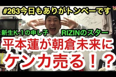 【#262 平本蓮が朝倉未来にケンカ売る！？武尊に並ぶ新生K-1のスターvsRIZINのスター】トンペーの今日もありがトンペーです