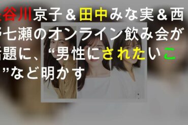 長谷川京子＆田中みな実＆西野七瀬のオンライン飲み会が話題に、“男性にされたいこと”など明かす