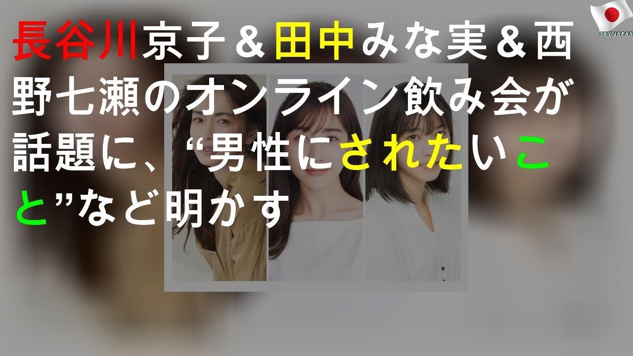 長谷川京子＆田中みな実＆西野七瀬のオンライン飲み会が話題に、“男性にされたいこと”など明かす