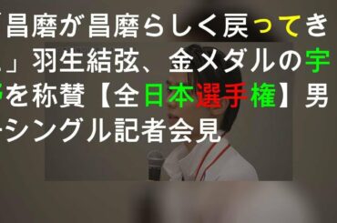 「昌磨が昌磨らしく戻ってきた」羽生結弦、金メダルの宇野を称賛【全日本選手権2019】男子シングル記者会見Vol.1