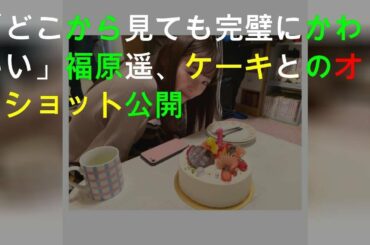 「どこから見ても完璧にかわいい」福原遥、ケーキとのオフショット公開