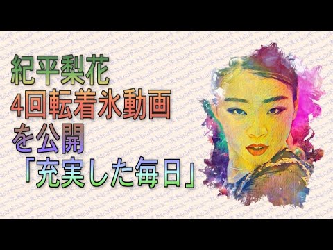 紀平梨花　４回転着氷動画を公開　「充実した毎日」