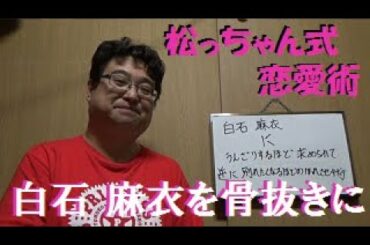 白石 麻衣(乃木坂46)にうんざりするほど求められて、逆に別れたくなるほどの惚れさせ術【松っちゃん式恋愛術】