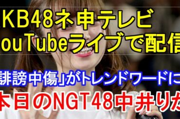 AKB48ネ申テレビがYouTubeライブで配信・「誹謗中傷」がトレンドワードに・本日のNGT48中井りか