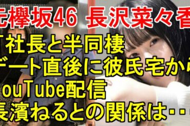 元欅坂46 長沢菜々香「IT社長と半同棲＆スシローデート直後に彼氏宅からYouTube配信」長濱ねるとの関係は・本日のNGT48小熊倫実