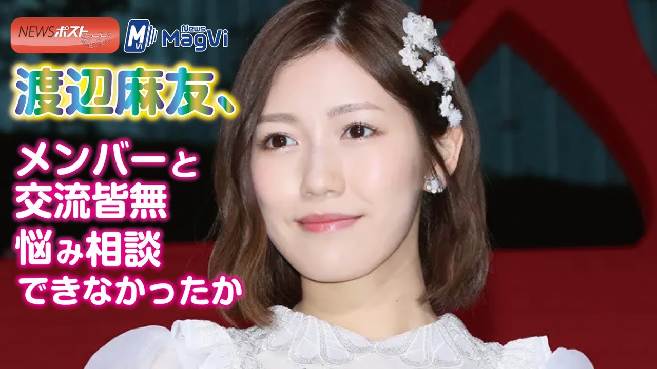 渡辺麻友 、 メンバー と 交流皆無　悩み 相談 できなかったか