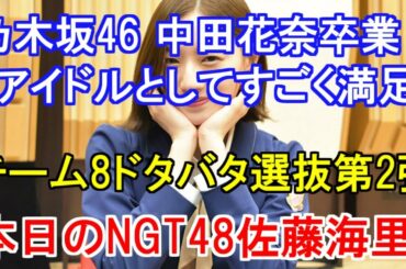 乃木坂46 中田花奈が卒業「アイドルとしてすごく満足」・チーム8ドタバタ選抜第2弾・本日のNGT48佐藤海里