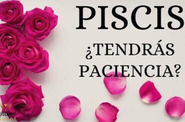 PISCIS ♓ ¿TENDRÁS PACIENCIA?