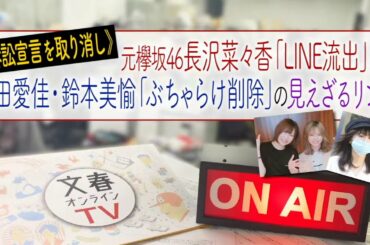 文春オンラインTV #24「《訴訟宣言ブログを取り消し》元欅坂46長沢菜々香「LINE流出」と志田愛佳・鈴本美愉「YouTube削除」の見えざるリンク」