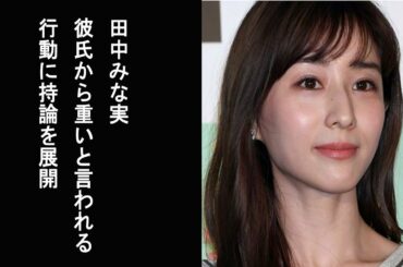【あざとくて何が悪いの？】田中みな実　彼氏から“重い”と言われる行動に持論を展開