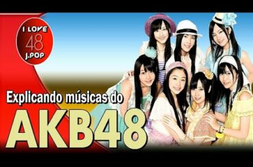 EXPLICANDO AS MÚSICAS DO AKB48