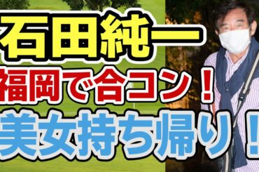 【石田純一】今度は福岡で合コン！美女持ち帰り！この男の行動に全く変化はないのか！？