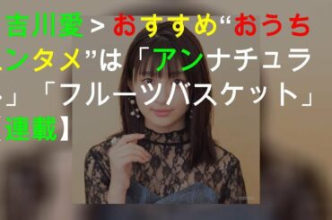 ＜吉川愛＞おすすめ“おうちエンタメ”は「アンナチュラル」「フルーツバスケット」【#StayHome連載】