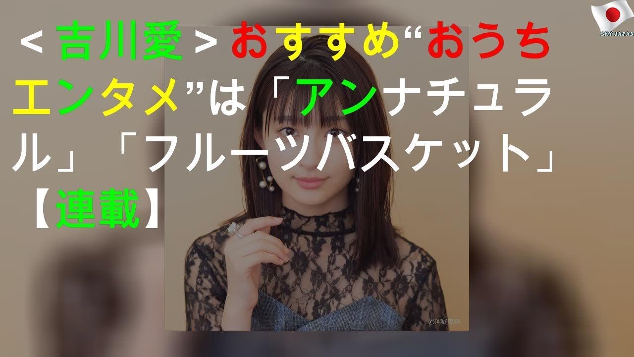 ＜吉川愛＞おすすめ“おうちエンタメ”は「アンナチュラル」「フルーツバスケット」【#StayHome連載】