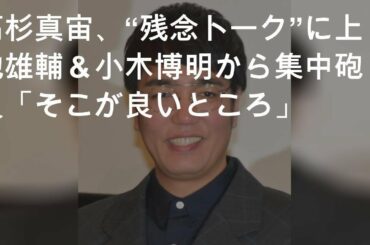 高杉真宙、“残念トーク”に上地雄輔＆小木博明から集中砲火「そこが良いところ」