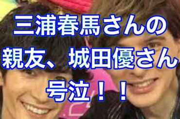 【三浦春馬】【城田優】　親友だった2人。遺書に複数の友人の名前。