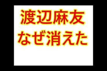 渡辺麻友・なぜ消えた