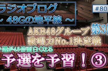 48Gの地平線 #80 第３回 AKB48グループ歌唱力No.1決定戦 予選を予習！③