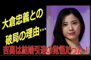 大倉忠義との破局理由は？　吉高由里子は結婚引退の覚悟だったのに…