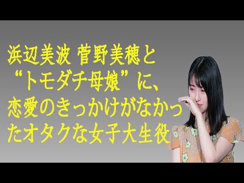 浜辺美波 菅野美穂と“トモダチ母娘”に、恋愛のきっかけがなかったオタクな女子大生役