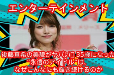 ✅後藤真希の美貌がヤバい！ 35歳になった“永遠のアイドル”は、なぜこんなにも輝き続けるのか