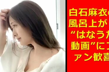 【乃木坂46 白石麻衣】白石麻衣の風呂上がり“はなうた動画”にファン歓喜「圧倒的彼女感！」